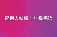 祝别人结婚十年祝福语合集58句精选 祝别人结婚十年祝福语合集58句精选
