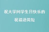 祝大学同学生日快乐的祝福语简短合集48句精选 祝大学同学生日快乐的祝福语简短合集48句精选
