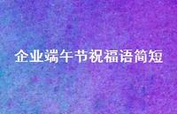 企业端午节祝福语简短合集53句精选 企业端午节祝福语简短合集53句精选