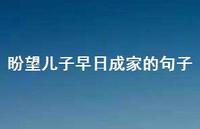 盼望儿子早日成家的句子【100句精选短句合集】