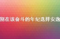 别在该奋斗的年纪选择安逸70句汇总 别在该奋斗的年纪选择安逸70句汇总
