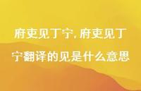 府吏见丁宁翻译的见是什么意思【精品文案100句】 府吏见丁宁翻译的见是什么意思【精品文案100句】