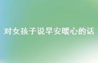对女孩子说早安暖心的话38句汇总 对女孩子说早安暖心的话38句汇总