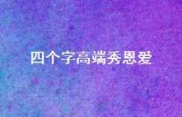 四个字高端秀恩爱52句汇总 四个字高端秀恩爱52句汇总