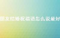 朋友结婚祝福语怎么说较好合集68句精选
