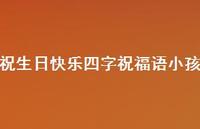 祝生日快乐四字祝福语小孩合集55句精选