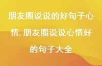 朋友圈说说心情好的句子大全【100句文案】 朋友圈说说心情好的句子大全【100句文案】