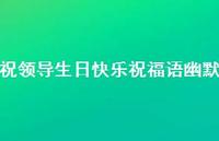 祝领导生日快乐祝福语幽默合集48句精选