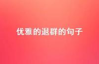 优雅的退群的句子【100句精选短句合集】