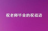 祝老师毕业的祝福语合集55句精选 祝老师毕业的祝福语合集55句精选