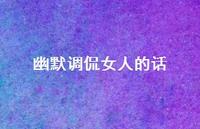 幽默调侃女人的话【100句精选短句合集】