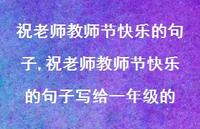 祝老师教师节快乐的句子写给一年级的【精品文案100句】