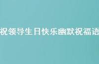 祝领导生日快乐幽默祝福语合集57句精选