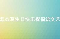 怎么写生日快乐祝福语文艺合集60句精选
