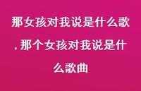 那个女孩对我说是什么歌曲【100句文案】 那个女孩对我说是什么歌曲【100句文案】