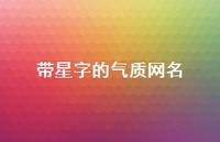 带星字的气质网名(精选52句) 带星字的气质网名(精选52句)