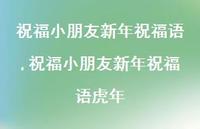 祝福小朋友新年祝福语虎年【精品文案100句】 祝福小朋友新年祝福语虎年【精品文案100句】