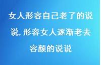 形容女人逐渐老去容颜的说说(100句) 形容女人逐渐老去容颜的说说(100句)