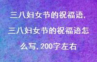 三八妇女节的祝福语怎么写,200字左右【100句文案精选】