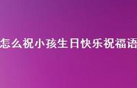 怎么祝小孩生日快乐祝福语合集61句精选 怎么祝小孩生日快乐祝福语合集61句精选