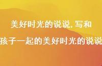 写和孩子一起的美好时光的说说【精选100句】 写和孩子一起的美好时光的说说【精选100句】