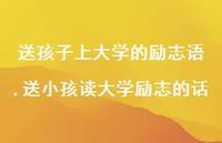 送小孩读大学励志的话【精品文案100句】