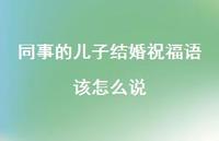 同事的儿子结婚祝福语该怎么说合集62句精选 同事的儿子结婚祝福语该怎么说合集62句精选