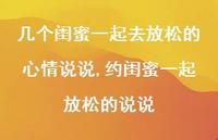 约闺蜜一起放松的说说(100句) 约闺蜜一起放松的说说(100句)