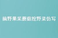 摘野果采蘑菇挖野菜仿写【100句精选短句合集】 摘野果采蘑菇挖野菜仿写【100句精选短句合集】