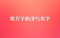 带万字的洋气名字(精选53句) 带万字的洋气名字(精选53句)