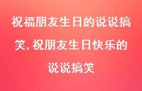 祝朋友生日快乐的说说搞笑(100句) 祝朋友生日快乐的说说搞笑(100句)