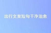 出行文案短句干净治好【100句精选短句合集】 出行文案短句干净治好【100句精选短句合集】