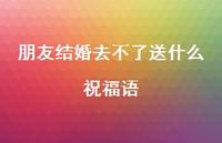 朋友结婚去不了送什么祝福语合集36句精选 朋友结婚去不了送什么祝福语合集36句精选