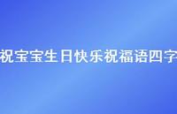祝宝宝生日快乐祝福语四字合集57句精选