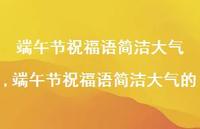 端午节祝福语简洁大气的【100句文案精选】