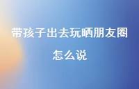带孩子出去玩晒朋友圈怎么说60句汇总 带孩子出去玩晒朋友圈怎么说60句汇总