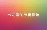 公司端午节祝福语41句汇总 公司端午节祝福语41句汇总