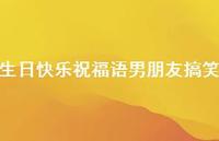 生日快乐祝福语男朋友搞笑合集42句精选