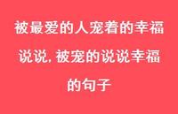 被宠的说说幸福的句子(100句) 被宠的说说幸福的句子(100句)