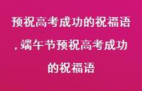 端午节预祝高考成功的祝福语【100句文案精选】 端午节预祝高考成功的祝福语【100句文案精选】