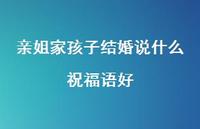亲姐家孩子结婚说什么祝福语好合集43句精选