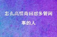 怎么高情商回怼多管闲事的人【100句精选短句合集】 怎么高情商回怼多管闲事的人【100句精选短句合集】