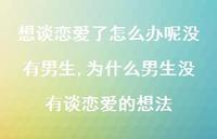 为什么男生没有谈恋爱的想法(100句) 为什么男生没有谈恋爱的想法(100句)