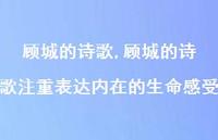顾城的诗歌注重表达内在的生命感受【精品文案100句】 顾城的诗歌注重表达内在的生命感受【精品文案100句】