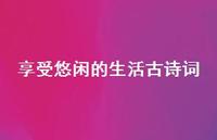 享受悠闲的生活古诗词(精选62句) 享受悠闲的生活古诗词(精选62句)