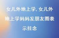 女儿外地上学妈妈发朋友圈表示挂念【100句文案】 女儿外地上学妈妈发朋友圈表示挂念【100句文案】