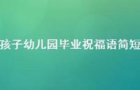 孩子幼儿园毕业祝福语简短合集53句精选 孩子幼儿园毕业祝福语简短合集53句精选