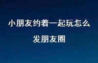 小朋友约着一起玩怎么发朋友圈【100句精选短句合集】 小朋友约着一起玩怎么发朋友圈【100句精选短句合集】