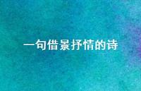 一句借景抒情的诗(精选67句) 一句借景抒情的诗(精选67句)