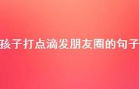 孩子打点滴发朋友圈的句子【100句精选短句合集】 孩子打点滴发朋友圈的句子【100句精选短句合集】